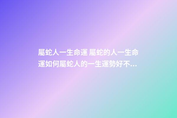 屬蛇人一生命運 屬蛇的人一生命運如何屬蛇人的一生運勢好不好-第1張-觀點-玄機派